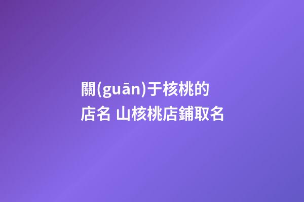 關(guān)于核桃的店名 山核桃店鋪取名-第1張-店鋪起名-玄機(jī)派